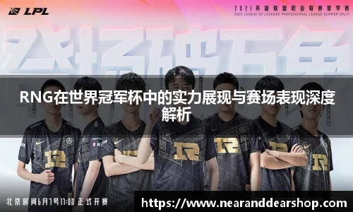 RNG在世界冠军杯中的实力展现与赛场表现深度解析